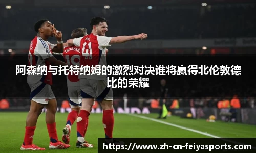 阿森纳与托特纳姆的激烈对决谁将赢得北伦敦德比的荣耀